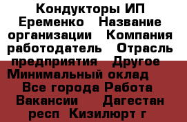 Кондукторы ИП Еременко › Название организации ­ Компания-работодатель › Отрасль предприятия ­ Другое › Минимальный оклад ­ 1 - Все города Работа » Вакансии   . Дагестан респ.,Кизилюрт г.